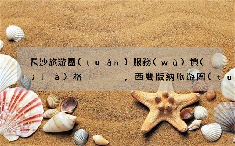 長沙旅游團(tuán)服務(wù)價(jià)格，西雙版納旅游團(tuán)價(jià)格